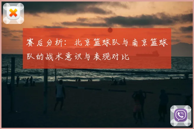 赛后分析：北京篮球队与南京篮球队的战术意识与表现对比