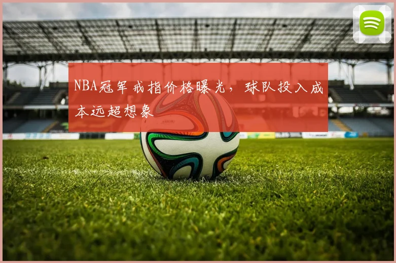 NBA冠军戒指价格曝光,球队投入成本远超想象
