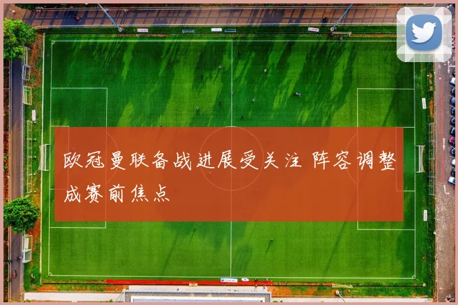 欧冠曼联备战进展受关注 阵容调整成赛前焦点