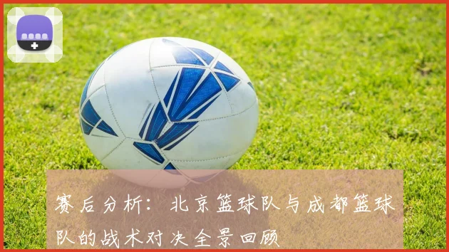 赛后分析：北京篮球队与成都篮球队的战术对决全景回顾