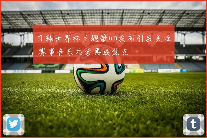 日韩世界杯主题歌an发布引发关注 赛事音乐元素再成焦点