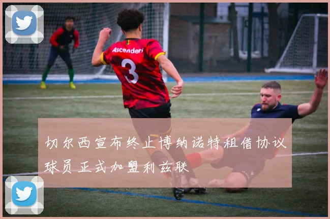 切尔西宣布终止博纳诺特租借协议球员正式加盟利兹联