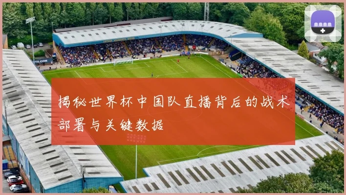 揭秘世界杯中国队直播背后的战术部署与关键数据