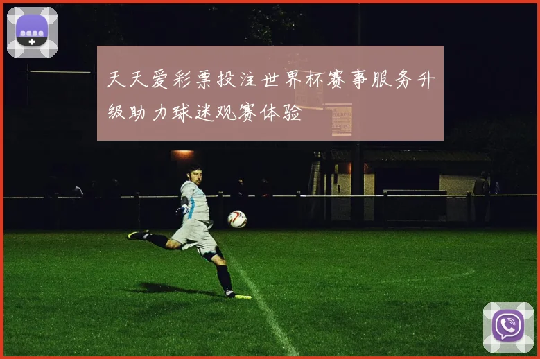 天天爱彩票投注世界杯赛事服务升级助力球迷观赛体验