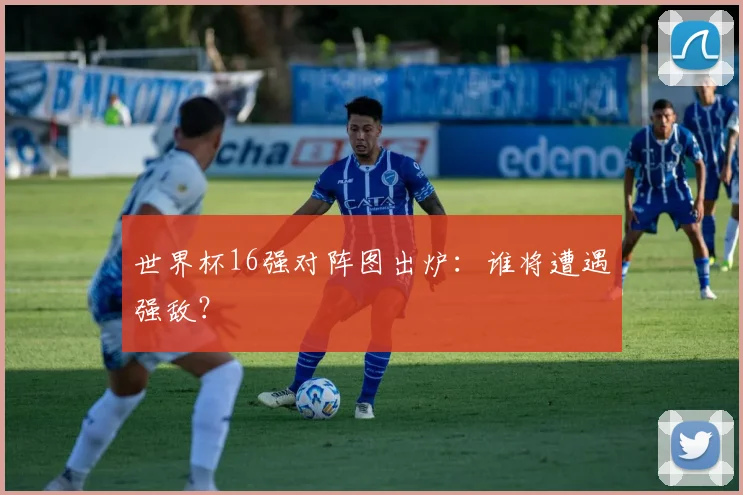 世界杯16强对阵图出炉：谁将遭遇强敌？