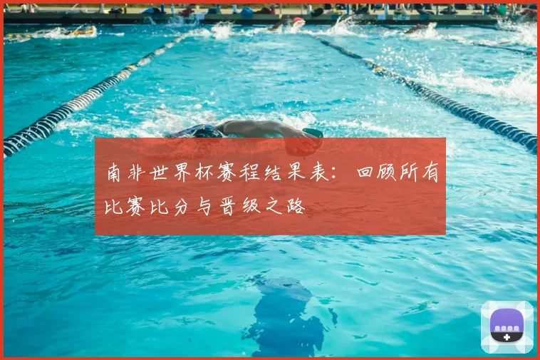 南非世界杯赛程结果表：回顾所有比赛比分与晋级之路