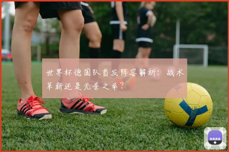 世界杯德国队首发阵容解析:战术革新还是无奈之举?