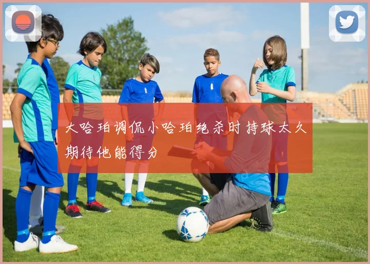大哈珀调侃小哈珀绝杀时持球太久期待他能得分