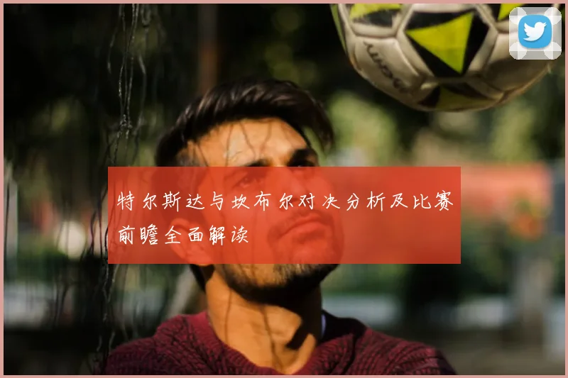 特尔斯达与坎布尔对决分析及比赛前瞻全面解读
