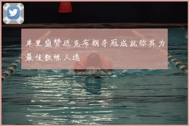 库里盛赞迈克布朗夺冠成就称其为最佳教练人选