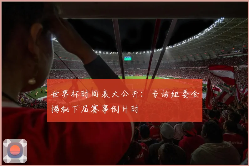 世界杯时间表大公开：专访组委会揭秘下届赛事倒计时