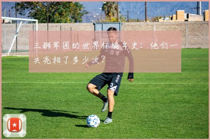 三狮军团的世界杯编年史:他们一共亮相了多少次?