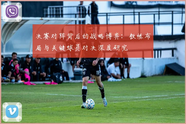 决赛对阵背后的战略博弈：教练布局与关键球员对决深度研究