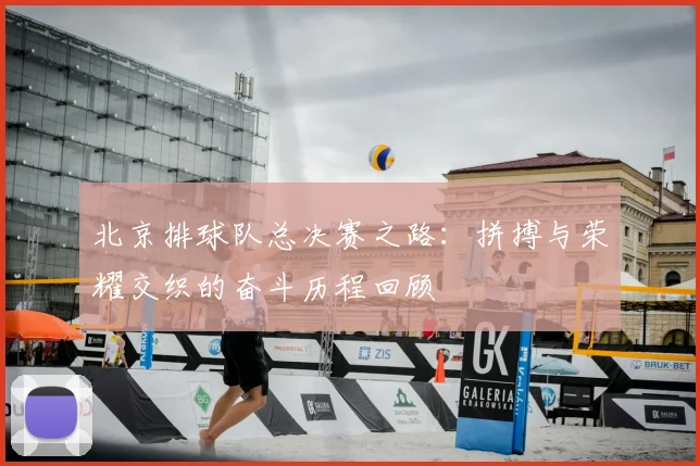 北京排球队总决赛之路：拼搏与荣耀交织的奋斗历程回顾