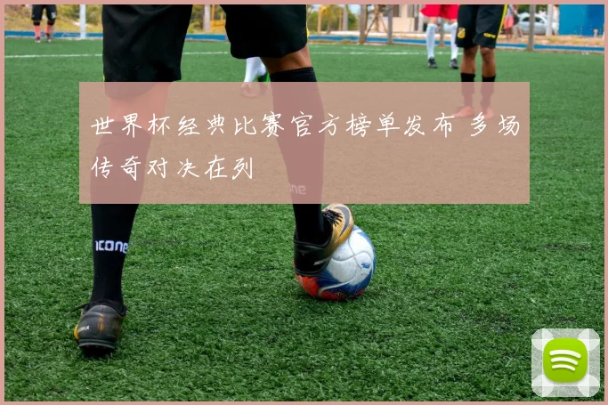 世界杯经典比赛官方榜单发布 多场传奇对决在列