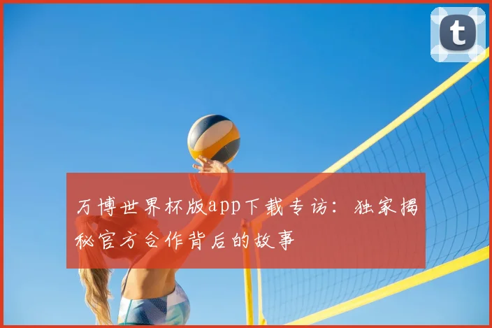 万博世界杯版app下载专访:独家揭秘官方合作背后的故事