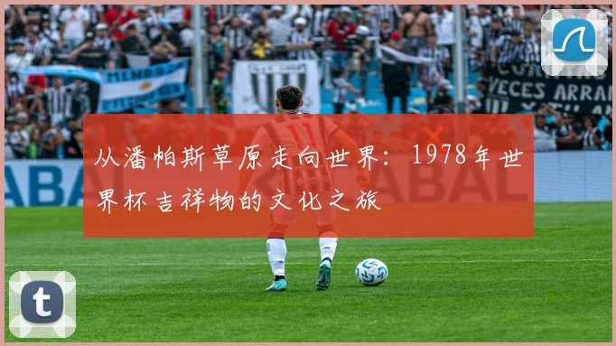从潘帕斯草原走向世界：1978年世界杯吉祥物的文化之旅
