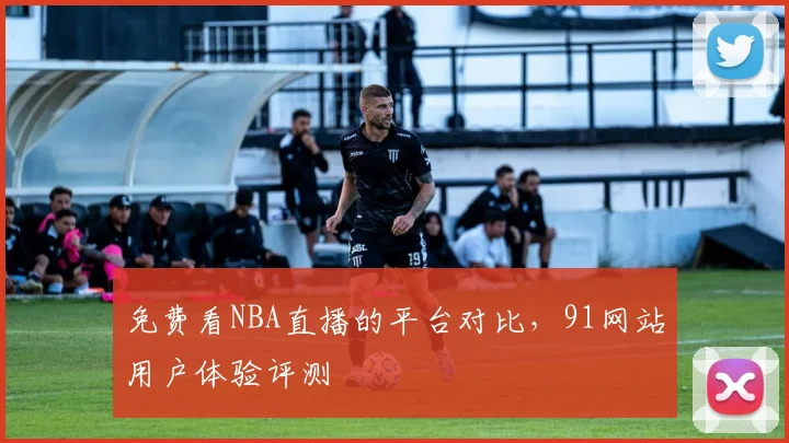 免费看NBA直播的平台对比，91网站用户体验评测