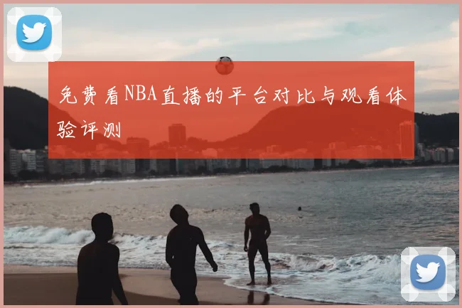 免费看NBA直播的平台对比与观看体验评测
