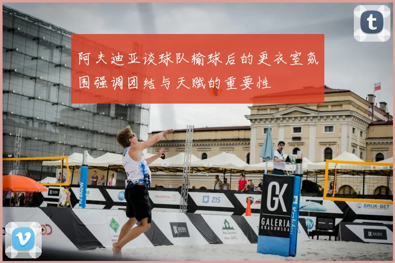 阿夫迪亚谈球队输球后的更衣室氛围强调团结与天赋的重要性