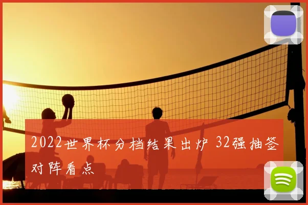 2022世界杯分档结果出炉 32强抽签对阵看点