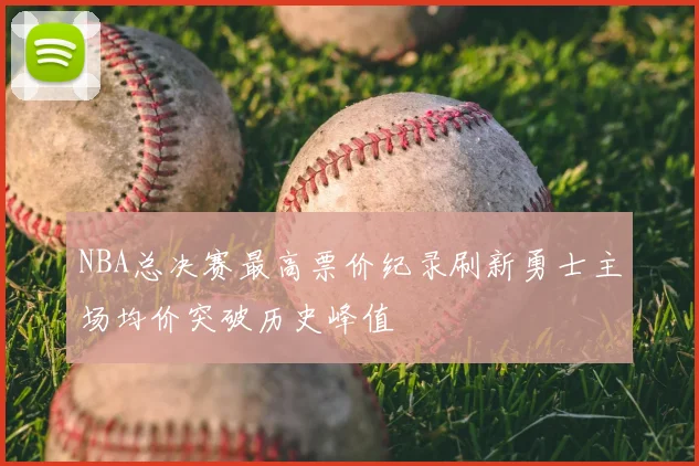 NBA总决赛最高票价纪录刷新勇士主场均价突破历史峰值