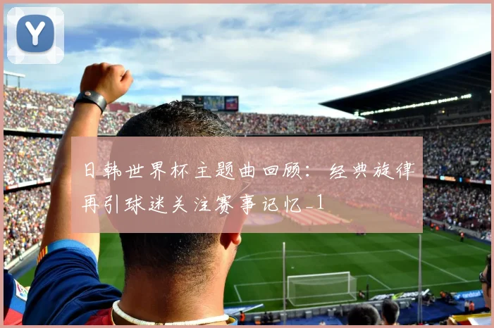 日韩世界杯主题曲回顾:经典旋律再引球迷关注赛事记忆_1