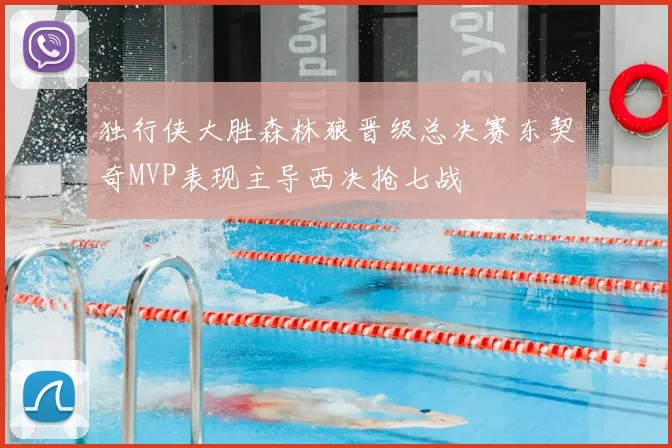 独行侠大胜森林狼晋级总决赛东契奇MVP表现主导西决抢七战