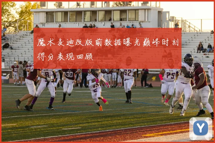 魔术麦迪改版前数据曝光巅峰时刻得分表现回顾