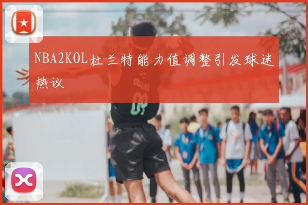 NBA2KOL杜兰特能力值调整引发球迷热议