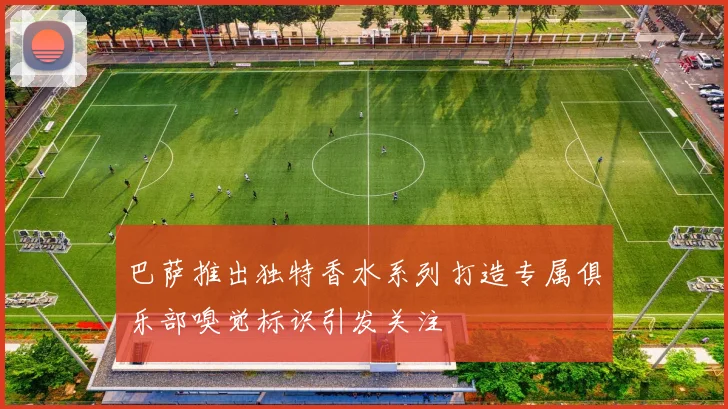 巴萨推出独特香水系列打造专属俱乐部嗅觉标识引发关注