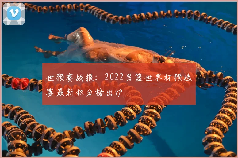 世预赛战报：2022男篮世界杯预选赛最新积分榜出炉