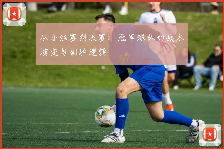 从小组赛到决赛：冠军球队的战术演变与制胜逻辑