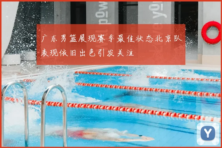 广东男篮展现赛季最佳状态北京队表现依旧出色引发关注