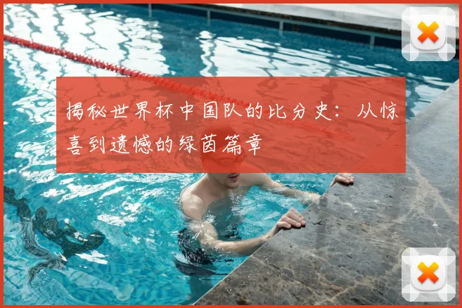 揭秘世界杯中国队的比分史：从惊喜到遗憾的绿茵篇章