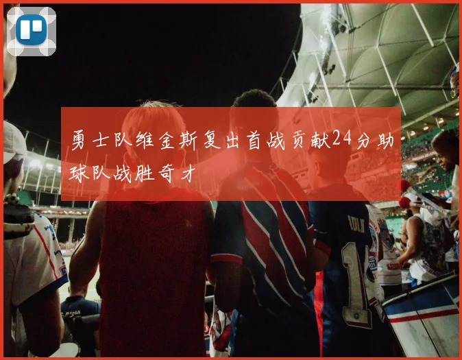 勇士队维金斯复出首战贡献24分助球队战胜奇才