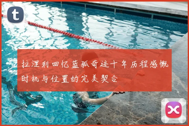 拉涅利回忆蓝狐奇迹十年历程感慨时机与位置的完美契合