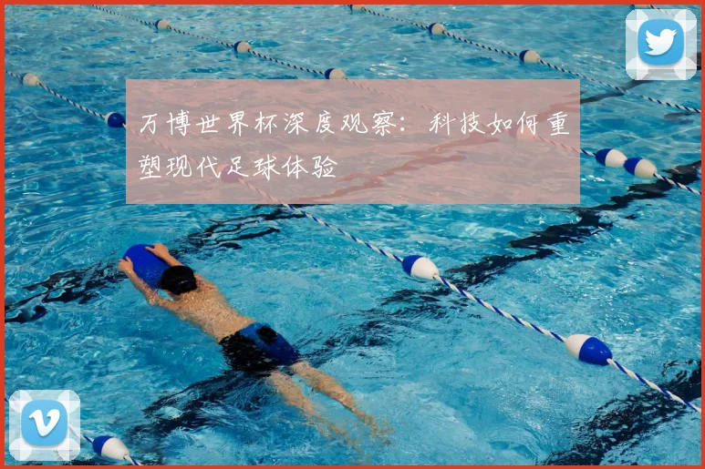 万博世界杯深度观察：科技如何重塑现代足球体验