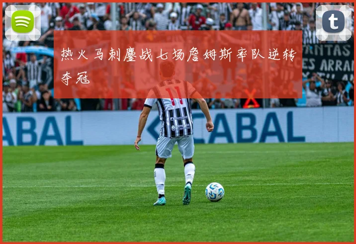 热火马刺鏖战七场詹姆斯率队逆转夺冠