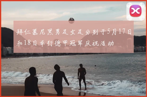 拜仁慕尼黑男足女足分别于5月17日和18日举行德甲冠军庆祝活动