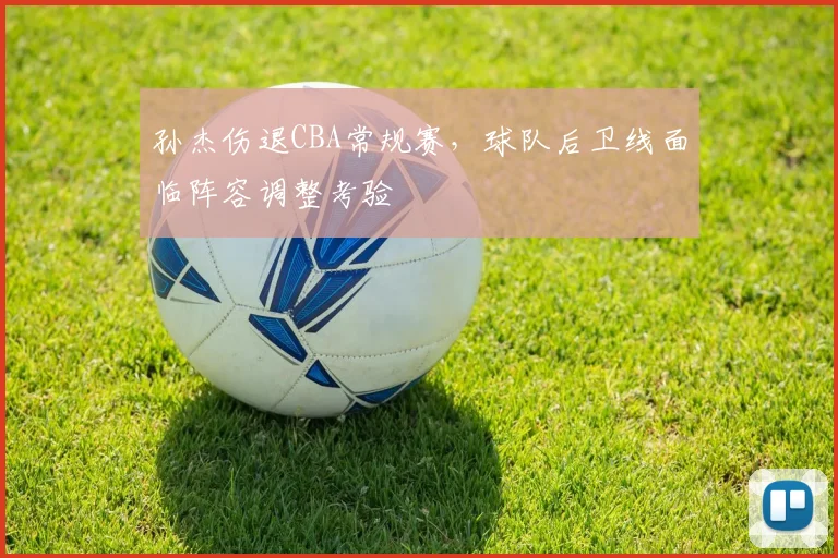 孙杰伤退CBA常规赛,球队后卫线面临阵容调整考验