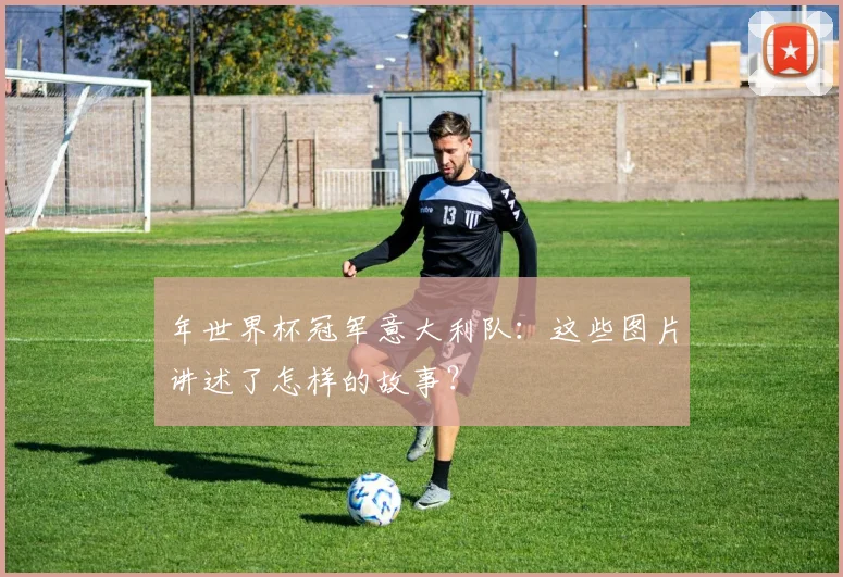 年世界杯冠军意大利队：这些图片讲述了怎样的故事？