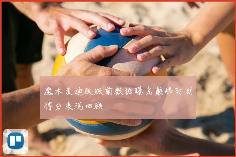 魔术麦迪改版前数据曝光巅峰时刻得分表现回顾