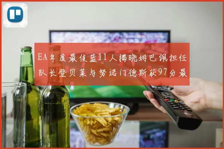 EA年度最佳蓝11人揭晓姆巴佩担任队长登贝莱与努诺门德斯获97分最高评分