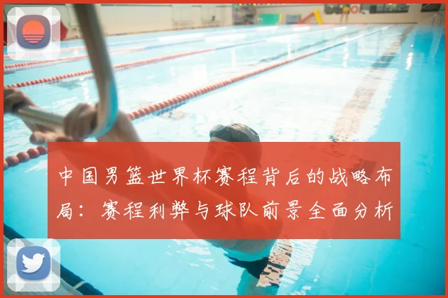 中国男篮世界杯赛程背后的战略布局：赛程利弊与球队前景全面分析