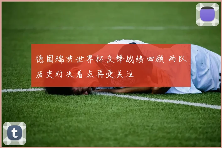 德国瑞典世界杯交锋战绩回顾 两队历史对决看点再受关注