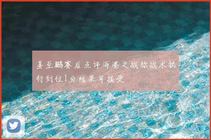 姜至鹏赛后点评海港之战称战术执行到位1分结果可接受