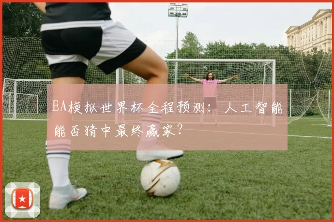 EA模拟世界杯全程预测：人工智能能否猜中最终赢家？