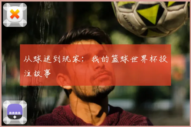 从球迷到玩家:我的篮球世界杯投注故事