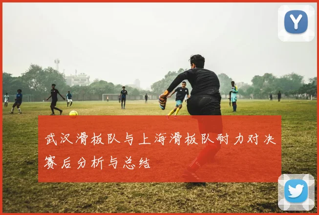 武汉滑板队与上海滑板队耐力对决赛后分析与总结
